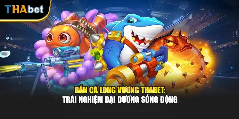 Bắn Cá Long Vương Thabet: Trải Nghiệm Đại Dương Sống Động