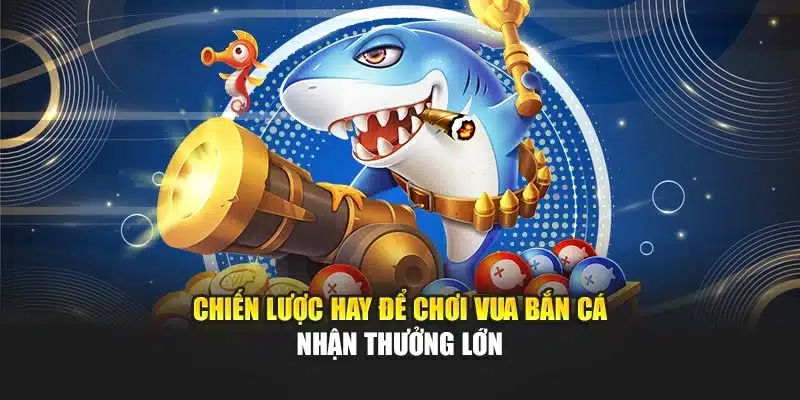 Chiến lược hay để chơi vua bắn cá nhận thưởng lớn