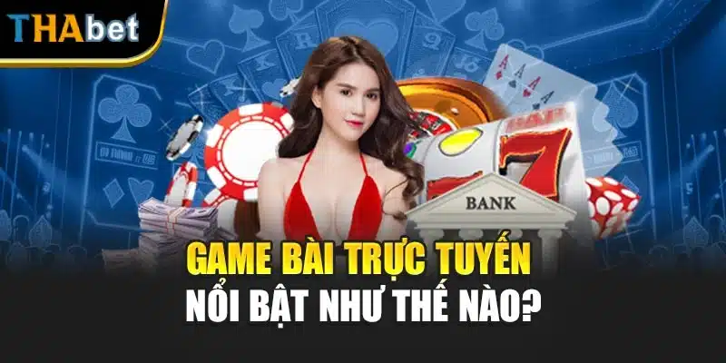 Game bài trực tuyến nổi bật như thế nào?