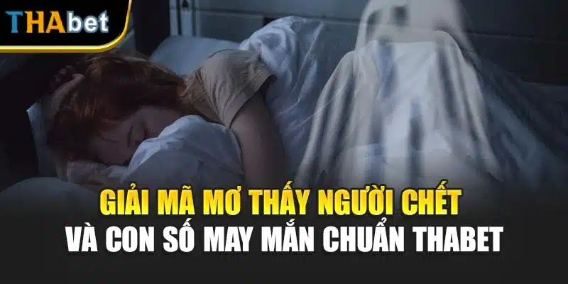 Giải Mã Mơ Thấy Người Chết Và Con Số May Mắn Chuẩn Thabet